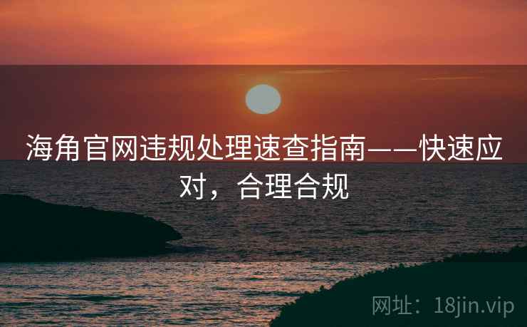 海角官网违规处理速查指南——快速应对，合理合规