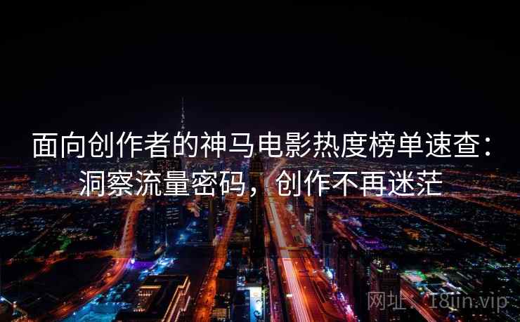 面向创作者的神马电影热度榜单速查：洞察流量密码，创作不再迷茫