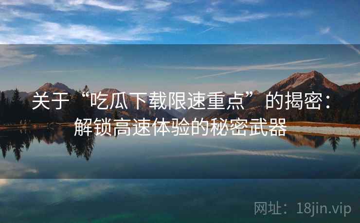 关于“吃瓜下载限速重点”的揭密：解锁高速体验的秘密武器