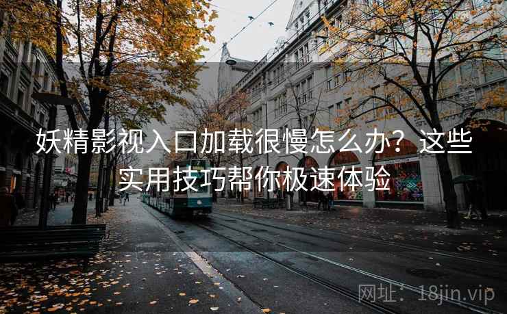 妖精影视入口加载很慢怎么办?这些实用技巧帮你极速体验 妖精影视入口加载很慢怎么办?这些实用技巧帮你极速体验