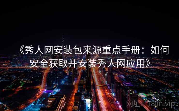 《秀人网安装包来源重点手册：如何安全获取并安装秀人网应用》