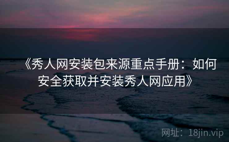 《秀人网安装包来源重点手册:如何安全获取并安装秀人网应用》 《秀人网安装包来源重点手册:如何安全获取并安装秀人网应用》
