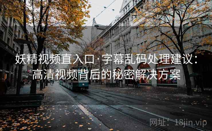 妖精视频直入口·字幕乱码处理建议：高清视频背后的秘密解决方案