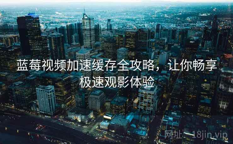 蓝莓视频加速缓存全攻略，让你畅享极速观影体验