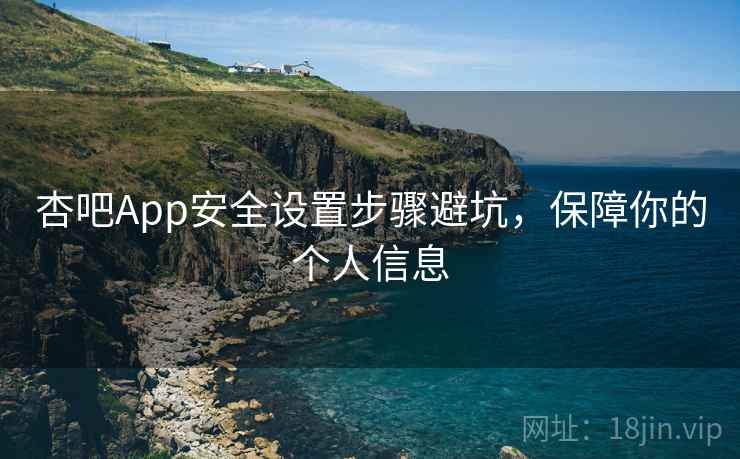 杏吧App安全设置步骤避坑，保障你的个人信息