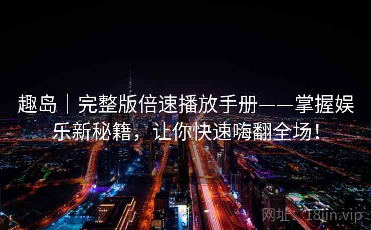 趣岛｜完整版倍速播放手册——掌握娱乐新秘籍，让你快速嗨翻全场！