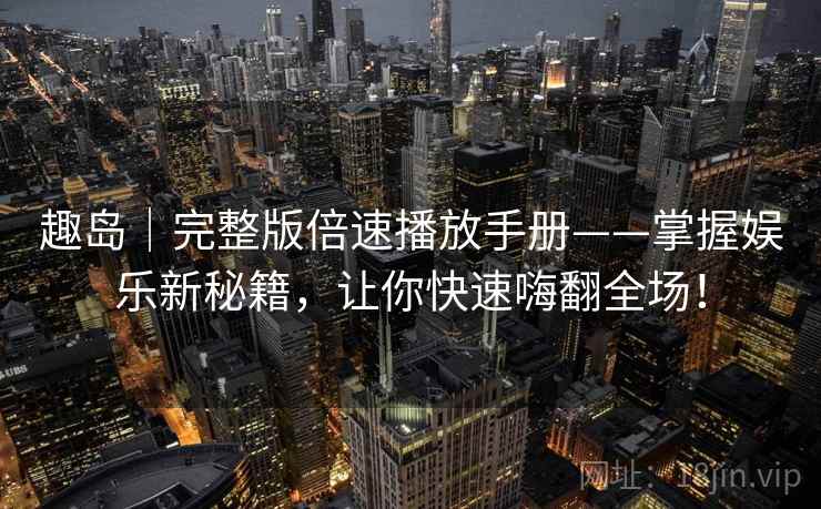 趣岛｜完整版倍速播放手册——掌握娱乐新秘籍，让你快速嗨翻全场！