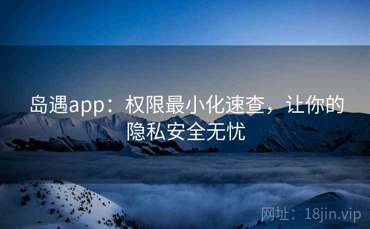 岛遇app：权限最小化速查，让你的隐私安全无忧