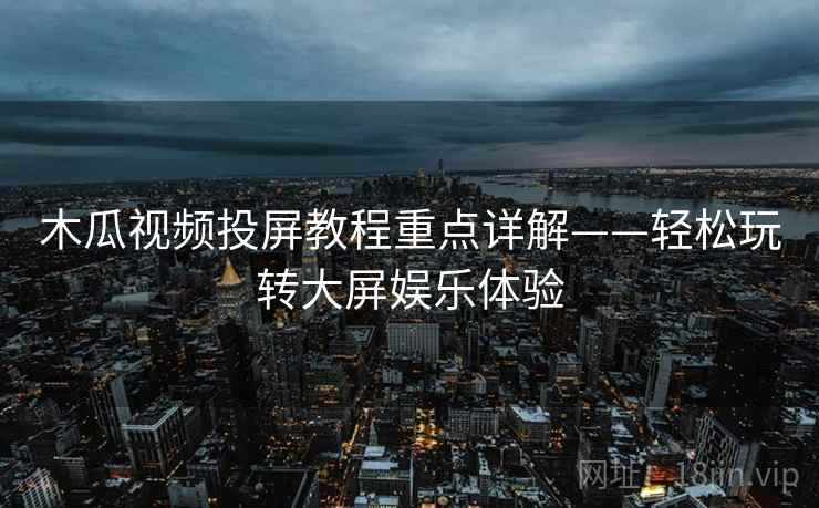木瓜视频投屏教程重点详解——轻松玩转大屏娱乐体验 木瓜视频投屏教程重点详解——轻松玩转大屏娱乐体验