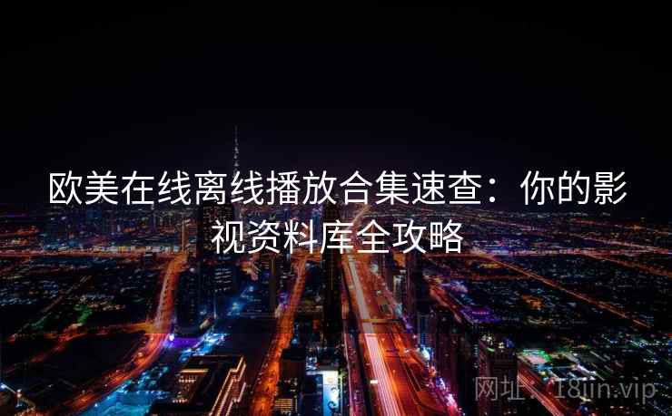 欧美在线离线播放合集速查:你的影视资料库全攻略 欧美在线离线播放合集速查:你的影视资料库全攻略