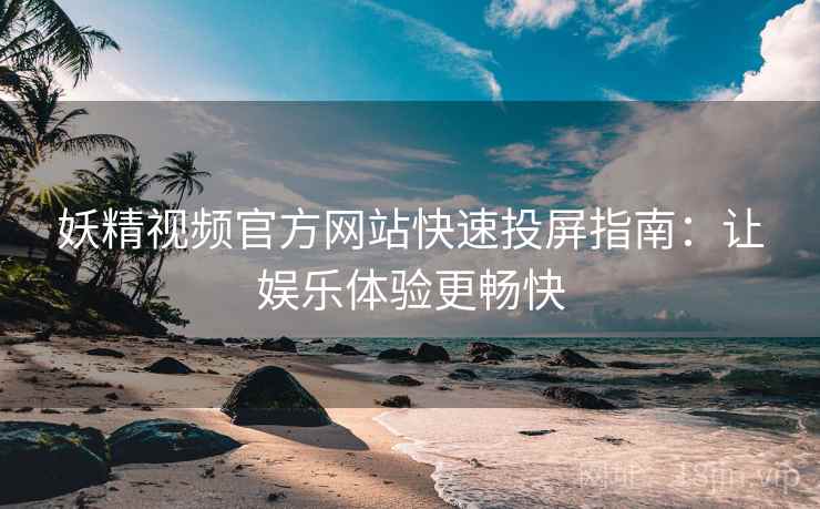 妖精视频官方网站快速投屏指南：让娱乐体验更畅快