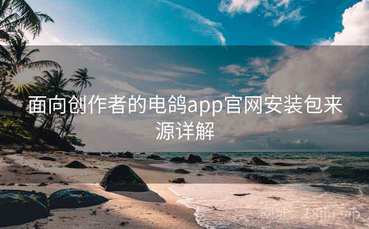 面向创作者的电鸽app官网安装包来源详解 面向创作者的电鸽app官网安装包来源详解