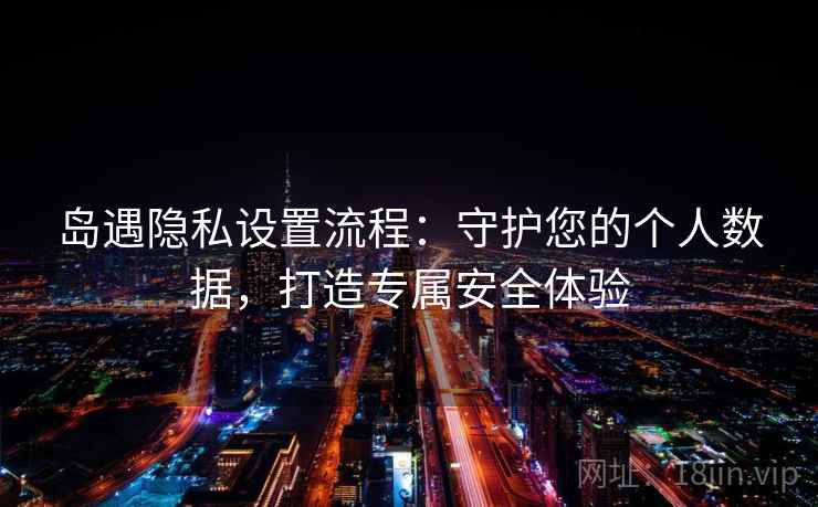 岛遇隐私设置流程：守护您的个人数据，打造专属安全体验