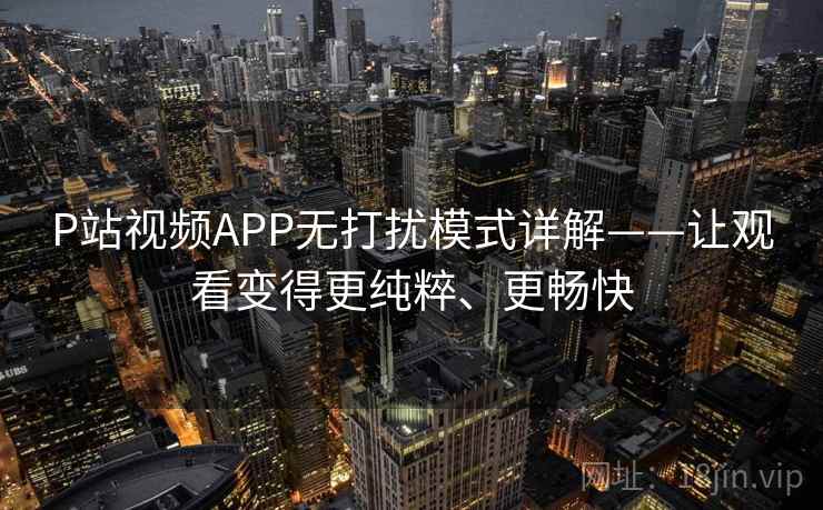 P站视频APP无打扰模式详解——让观看变得更纯粹、更畅快 P站视频APP无打扰模式详解——让观看变得更纯粹、更畅快
