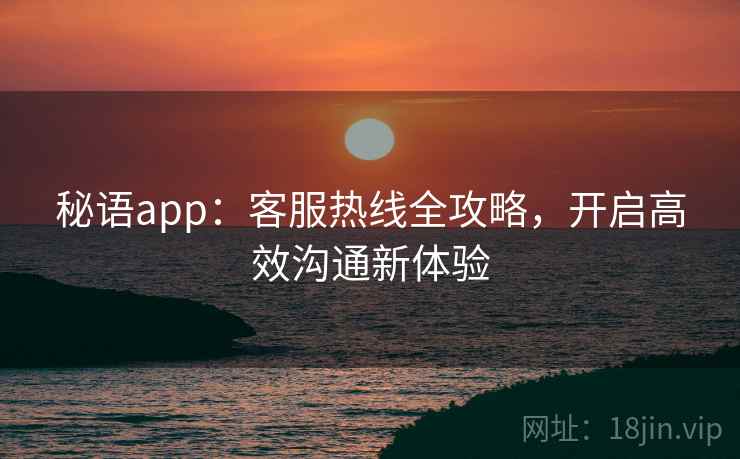 秘语app：客服热线全攻略，开启高效沟通新体验