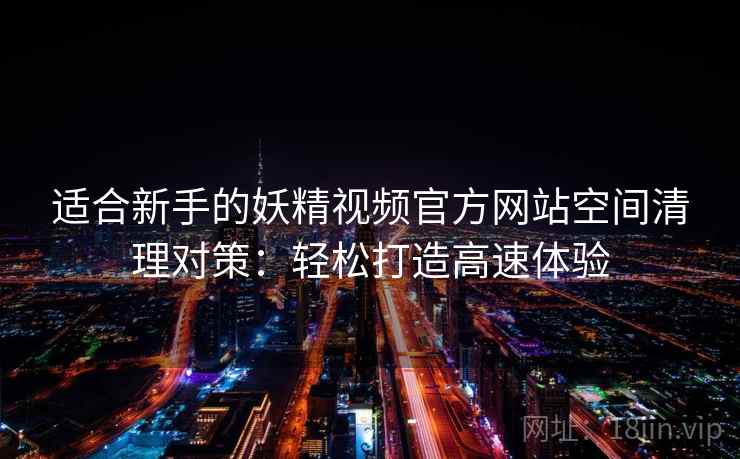 适合新手的妖精视频官方网站空间清理对策:轻松打造高速体验 适合新手的妖精视频官方网站空间清理对策:轻松打造高速体验
