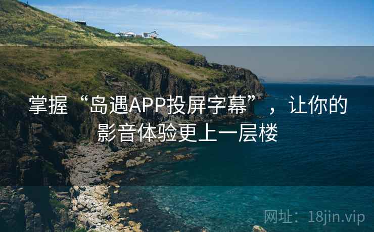 掌握“岛遇APP投屏字幕”,让你的影音体验更上一层楼 掌握“岛遇APP投屏字幕”,让你的影音体验更上一层楼