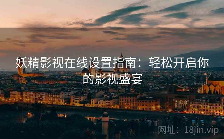 妖精影视在线设置指南:轻松开启你的影视盛宴 妖精影视在线设置指南:轻松开启你的影视盛宴