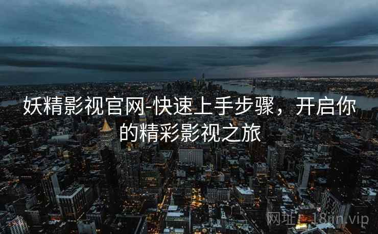 妖精影视官网-快速上手步骤,开启你的精彩影视之旅 妖精影视官网-快速上手步骤,开启你的精彩影视之旅