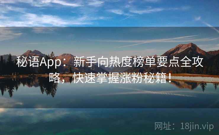 秘语App：新手向热度榜单要点全攻略，快速掌握涨粉秘籍！