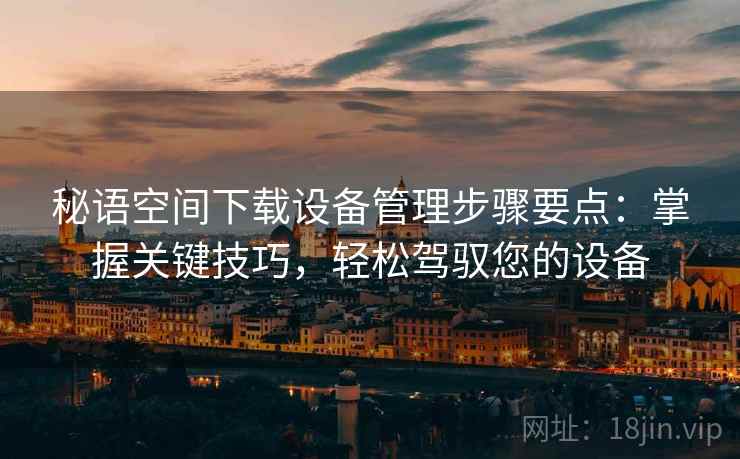 秘语空间下载设备管理步骤要点:掌握关键技巧,轻松驾驭您的设备 秘语空间下载设备管理步骤要点:掌握关键技巧,轻松驾驭您的设备