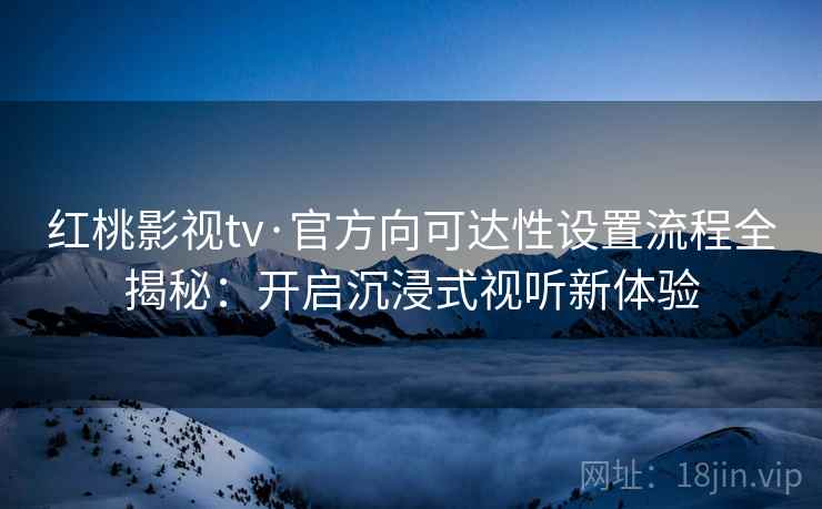 红桃影视tv·官方向可达性设置流程全揭秘：开启沉浸式视听新体验