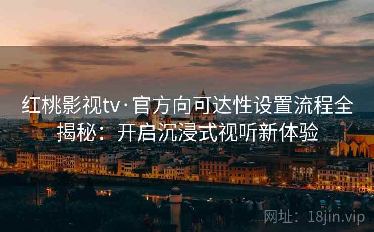 红桃影视tv·官方向可达性设置流程全揭秘:开启沉浸式视听新体验 红桃影视tv·官方向可达性设置流程全揭秘:开启沉浸式视听新体验