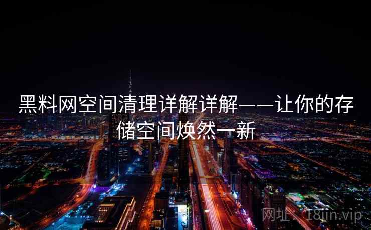 黑料网空间清理详解详解——让你的存储空间焕然一新 黑料网空间清理详解详解——让你的存储空间焕然一新
