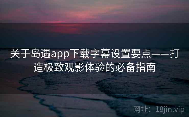 关于岛遇app下载字幕设置要点——打造极致观影体验的必备指南