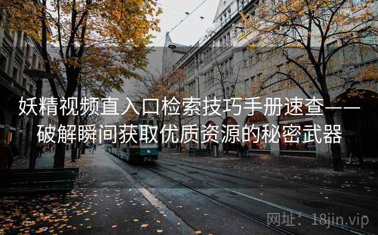 妖精视频直入口检索技巧手册速查——破解瞬间获取优质资源的秘密武器