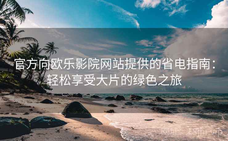 官方向欧乐影院网站提供的省电指南：轻松享受大片的绿色之旅