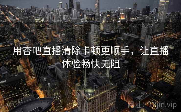 用杏吧直播清除卡顿更顺手，让直播体验畅快无阻