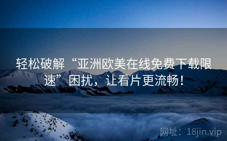 轻松破解“亚洲欧美在线免费下载限速”困扰，让看片更流畅！