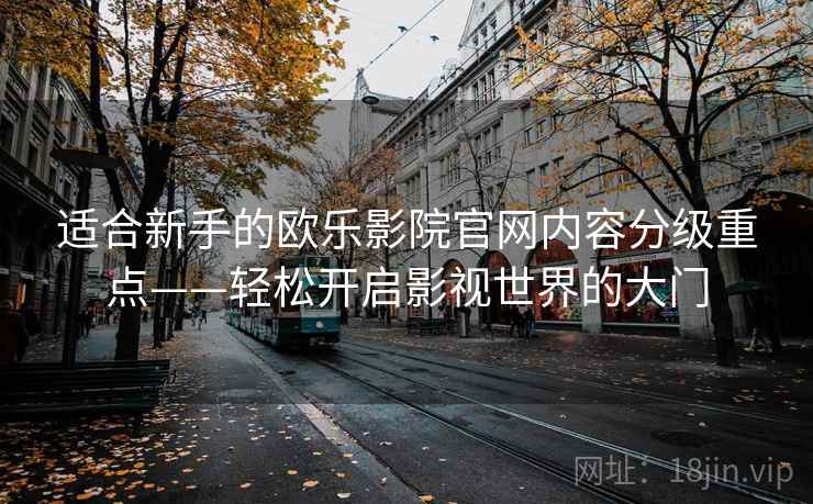 适合新手的欧乐影院官网内容分级重点——轻松开启影视世界的大门 适合新手的欧乐影院官网内容分级重点——轻松开启影视世界的大门
