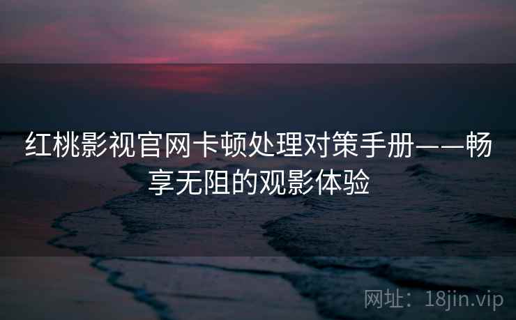 红桃影视官网卡顿处理对策手册——畅享无阻的观影体验