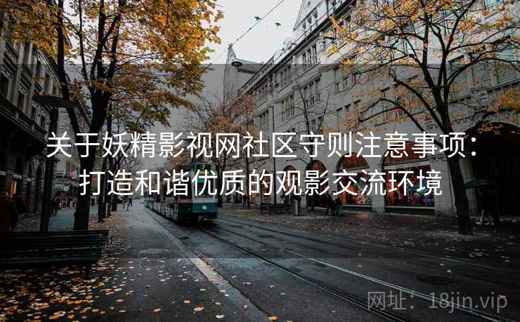 关于妖精影视网社区守则注意事项：打造和谐优质的观影交流环境