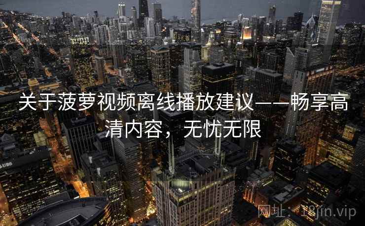 关于菠萝视频离线播放建议——畅享高清内容,无忧无限 关于菠萝视频离线播放建议——畅享高清内容,无忧无限