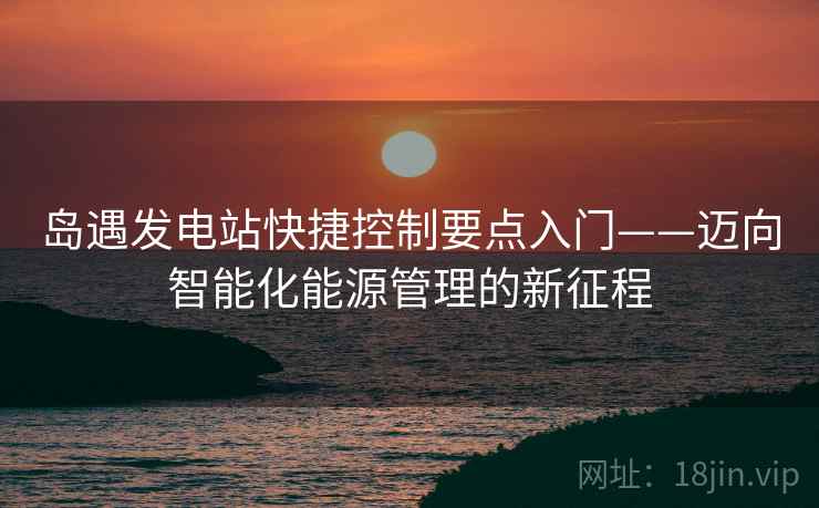 岛遇发电站快捷控制要点入门——迈向智能化能源管理的新征程