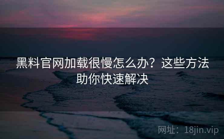黑料官网加载很慢怎么办？这些方法助你快速解决
