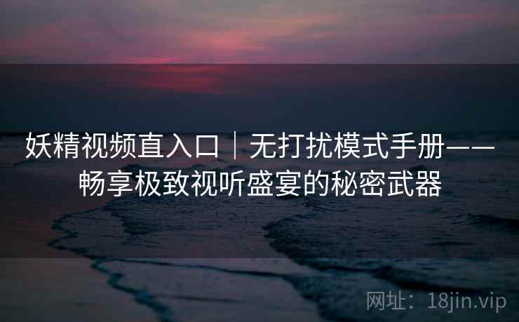 妖精视频直入口｜无打扰模式手册——畅享极致视听盛宴的秘密武器