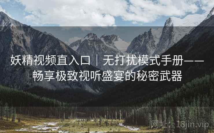 妖精视频直入口|无打扰模式手册——畅享极致视听盛宴的秘密武器 妖精视频直入口|无打扰模式手册——畅享极致视听盛宴的秘密武器