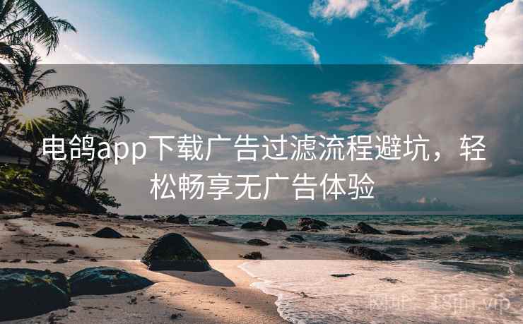 电鸽app下载广告过滤流程避坑,轻松畅享无广告体验 电鸽app下载广告过滤流程避坑,轻松畅享无广告体验