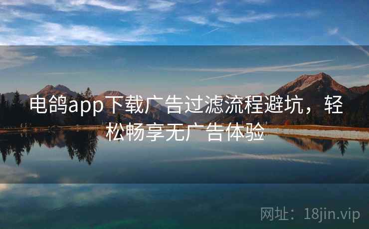 电鸽app下载广告过滤流程避坑，轻松畅享无广告体验