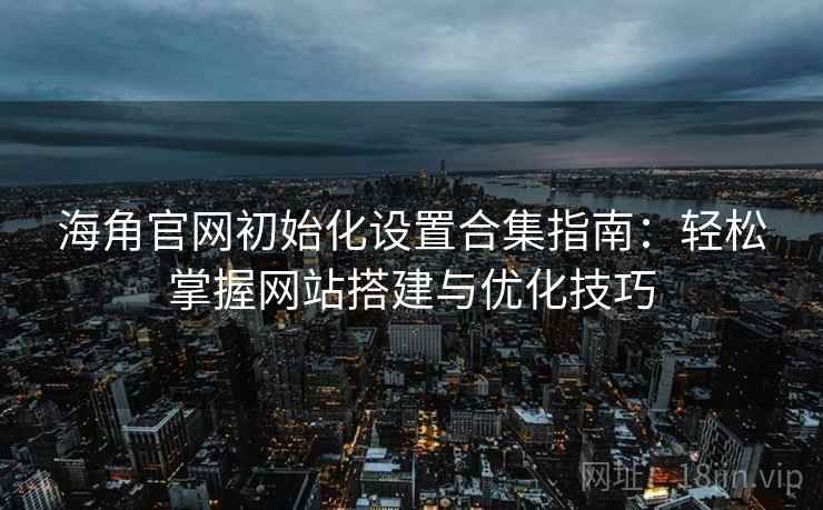 海角官网初始化设置合集指南:轻松掌握网站搭建与优化技巧 海角官网初始化设置合集指南:轻松掌握网站搭建与优化技巧