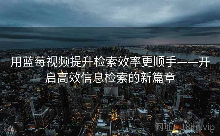 用蓝莓视频提升检索效率更顺手——开启高效信息检索的新篇章 用蓝莓视频提升检索效率更顺手——开启高效信息检索的新篇章
