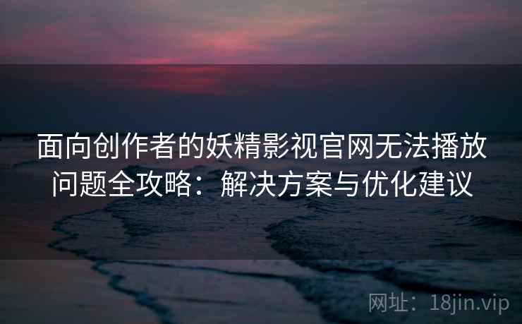 面向创作者的妖精影视官网无法播放问题全攻略：解决方案与优化建议
