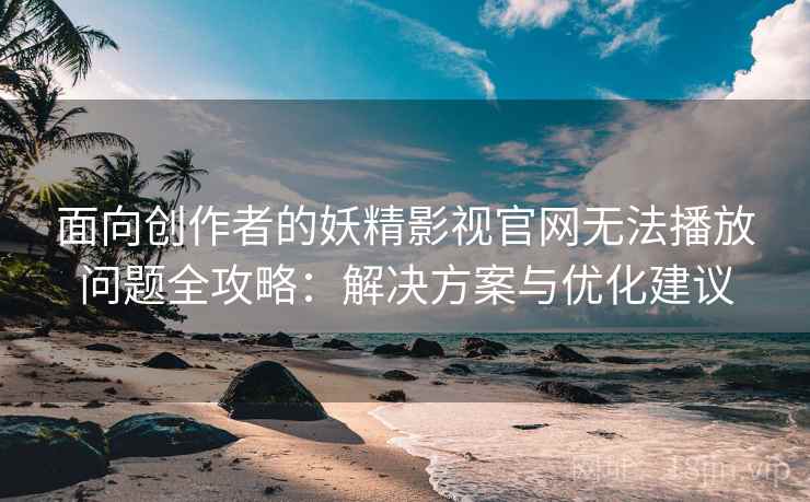 面向创作者的妖精影视官网无法播放问题全攻略:解决方案与优化建议 面向创作者的妖精影视官网无法播放问题全攻略:解决方案与优化建议