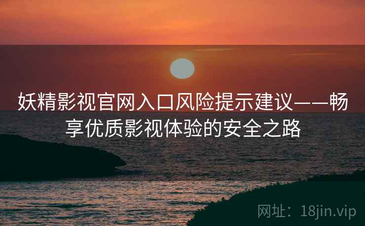 妖精影视官网入口风险提示建议——畅享优质影视体验的安全之路
