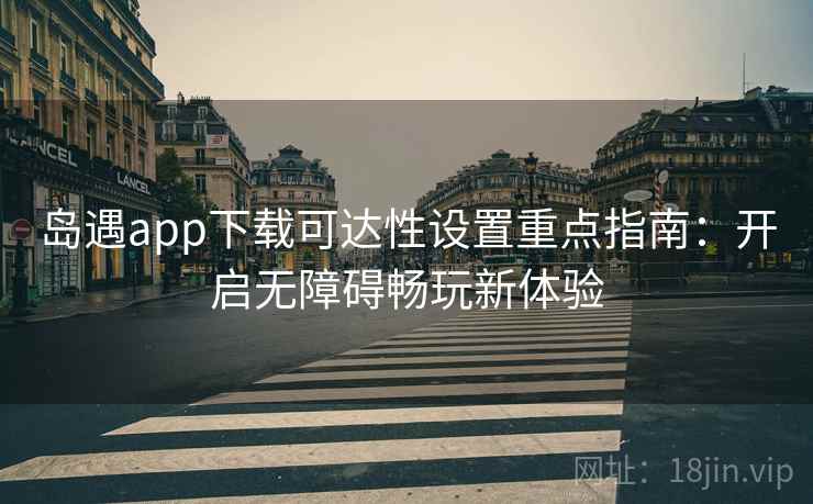 岛遇app下载可达性设置重点指南:开启无障碍畅玩新体验 岛遇app下载可达性设置重点指南:开启无障碍畅玩新体验