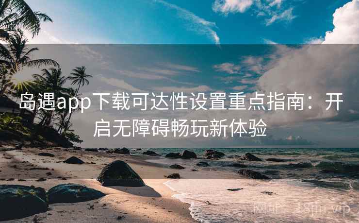 岛遇app下载可达性设置重点指南：开启无障碍畅玩新体验